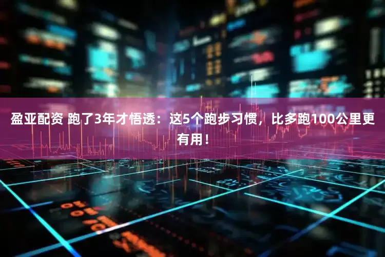 盈亚配资 跑了3年才悟透:这5个跑步习惯,比多跑100公里更有用!