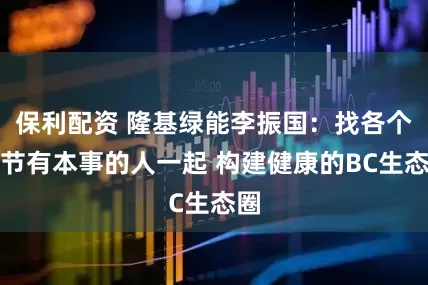 保利配资 隆基绿能李振国:找各个环节有本事的人一起 构建健康的BC生态圈