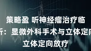 策略盈 听神经瘤治疗临床分析：显微外科手术与立体定向放疗