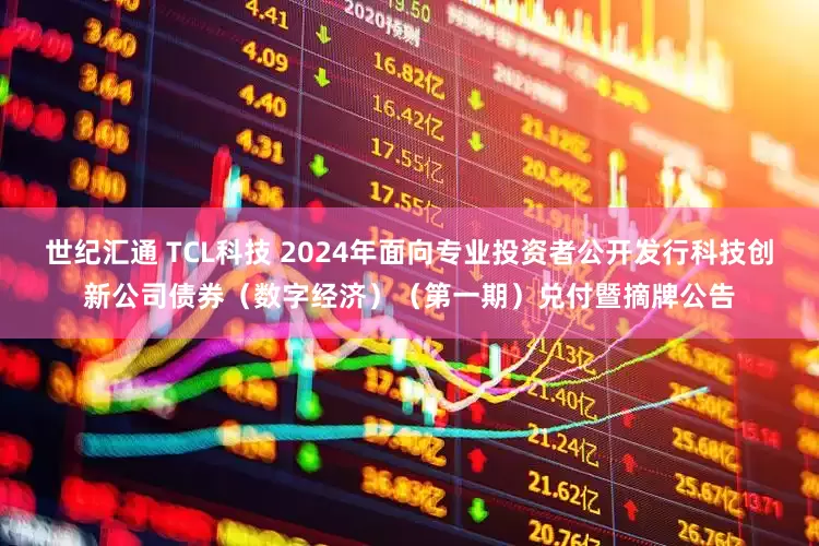 世纪汇通 TCL科技 2024年面向专业投资者公开发行科技创新公司债券（数字经济）（第一期）兑付暨摘牌公告