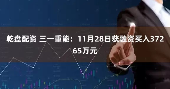 乾盘配资 三一重能：11月28日获融资买入37265万元