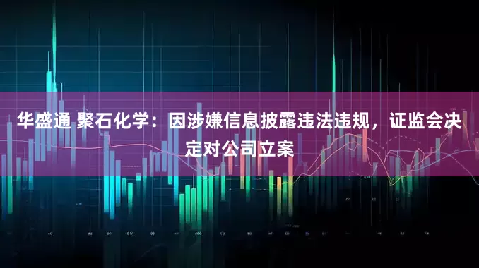 华盛通 聚石化学：因涉嫌信息披露违法违规，证监会决定对公司立案