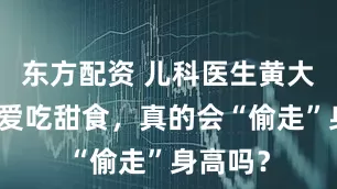 东方配资 儿科医生黄大斌孩子爱吃甜食，真的会“偷走”身高吗？