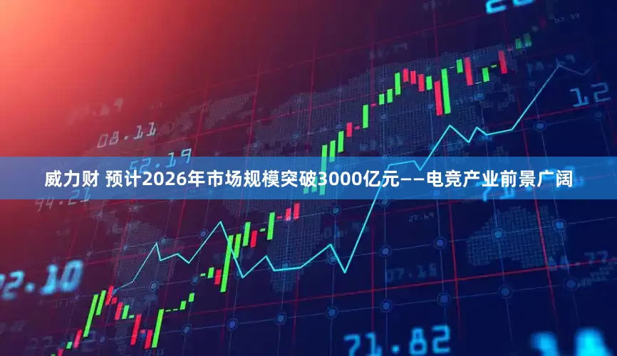 威力财 预计2026年市场规模突破3000亿元——电竞产业前景广阔