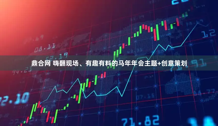 鼎合网 嗨翻现场、有趣有料的马年年会主题+创意策划