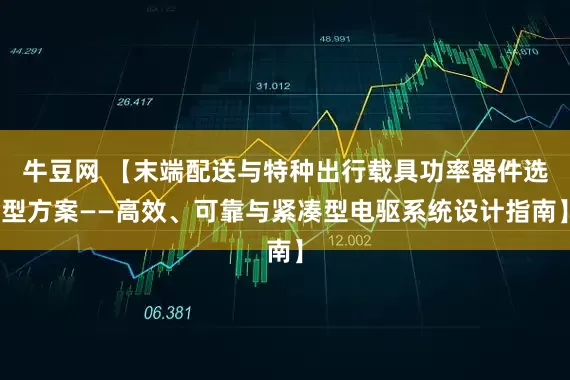 牛豆网 【末端配送与特种出行载具功率器件选型方案——高效、可靠与紧凑型电驱系统设计指南】