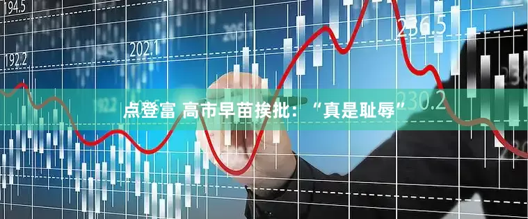 点登富 高市早苗挨批：“真是耻辱”